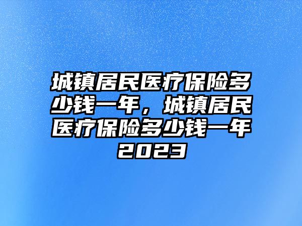 城鎮(zhèn)居民醫(yī)療保險多少錢一年，城鎮(zhèn)居民醫(yī)療保險多少錢一年2023