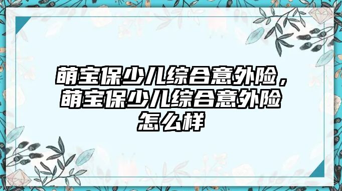 萌寶保少兒綜合意外險，萌寶保少兒綜合意外險怎么樣