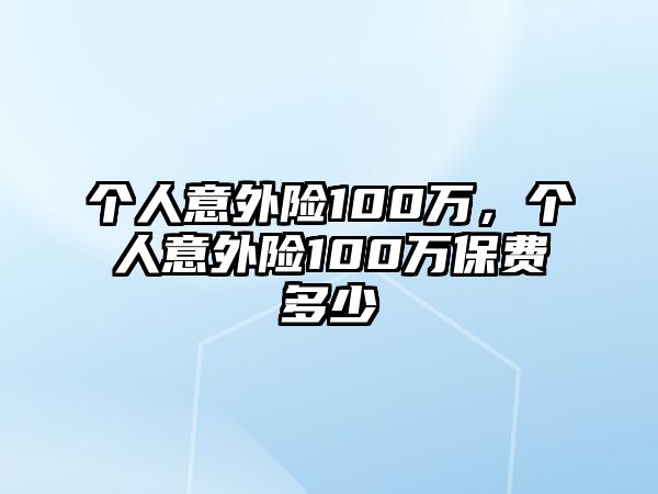 個(gè)人意外險(xiǎn)100萬(wàn)，個(gè)人意外險(xiǎn)100萬(wàn)保費(fèi)多少