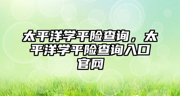 太平洋學平險查詢，太平洋學平險查詢?nèi)肟诠倬W(wǎng)