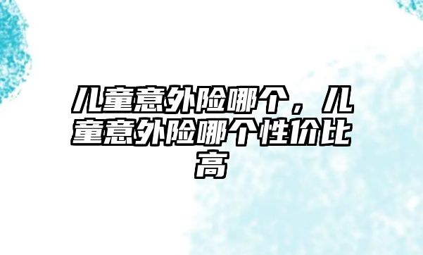 兒童意外險哪個，兒童意外險哪個性價比高