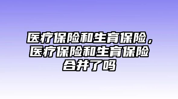 醫(yī)療保險(xiǎn)和生育保險(xiǎn)，醫(yī)療保險(xiǎn)和生育保險(xiǎn)合并了嗎