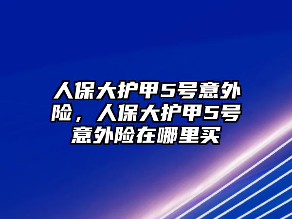 人保大護(hù)甲5號(hào)意外險(xiǎn)，人保大護(hù)甲5號(hào)意外險(xiǎn)在哪里買(mǎi)