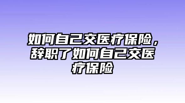 如何自己交醫(yī)療保險，辭職了如何自己交醫(yī)療保險