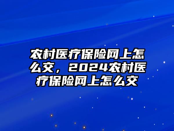 農(nóng)村醫(yī)療保險(xiǎn)網(wǎng)上怎么交，2024農(nóng)村醫(yī)療保險(xiǎn)網(wǎng)上怎么交