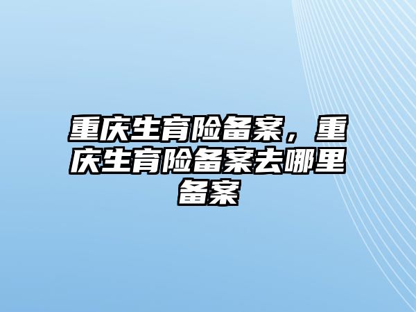 重慶生育險備案，重慶生育險備案去哪里備案