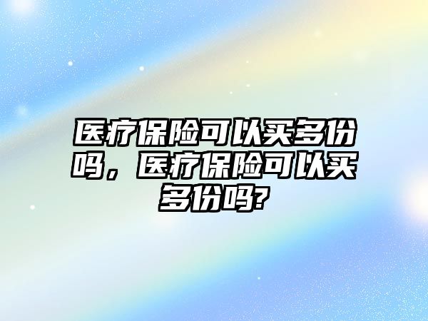 醫(yī)療保險可以買多份嗎，醫(yī)療保險可以買多份嗎?