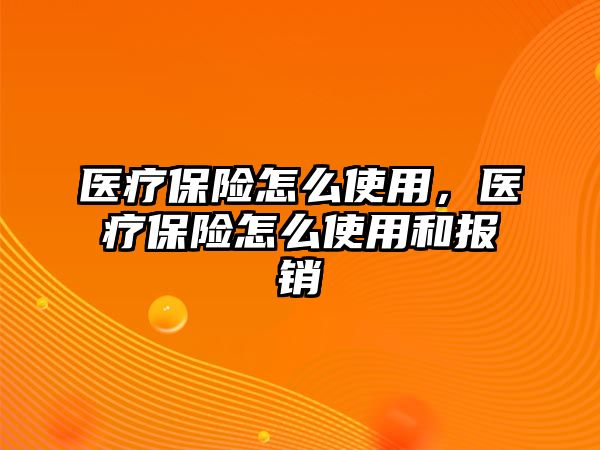 醫(yī)療保險怎么使用，醫(yī)療保險怎么使用和報銷