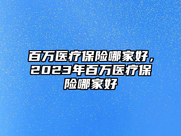 百萬醫(yī)療保險哪家好，2023年百萬醫(yī)療保險哪家好