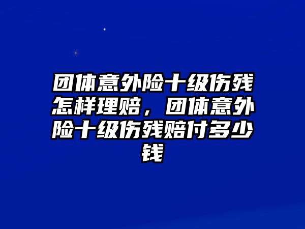 團(tuán)體意外險十級傷殘怎樣理賠，團(tuán)體意外險十級傷殘賠付多少錢