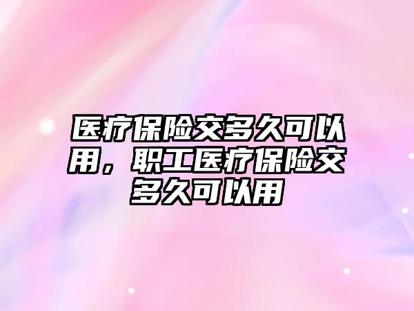 醫(yī)療保險交多久可以用，職工醫(yī)療保險交多久可以用