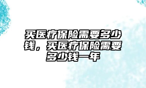 買醫(yī)療保險需要多少錢，買醫(yī)療保險需要多少錢一年