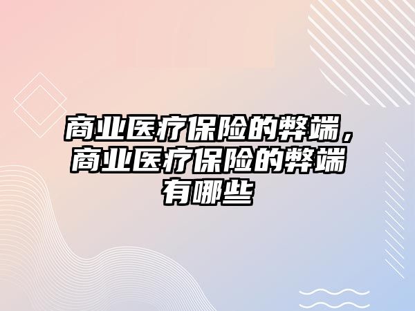 商業(yè)醫(yī)療保險的弊端，商業(yè)醫(yī)療保險的弊端有哪些