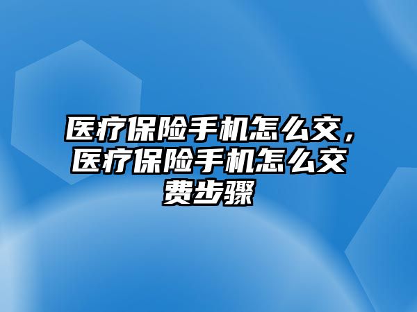 醫(yī)療保險手機怎么交，醫(yī)療保險手機怎么交費步驟