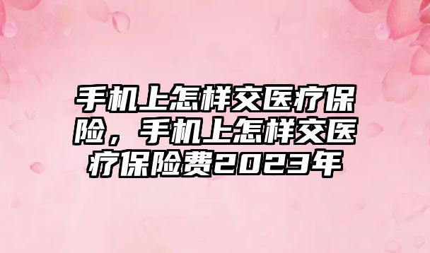 手機上怎樣交醫(yī)療保險，手機上怎樣交醫(yī)療保險費2023年