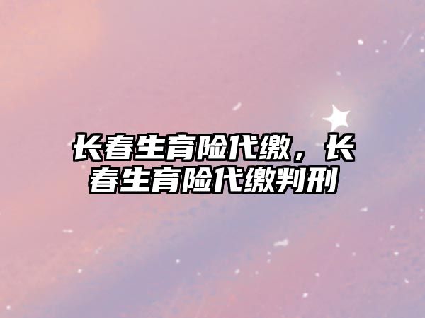 長春生育險(xiǎn)代繳，長春生育險(xiǎn)代繳判刑