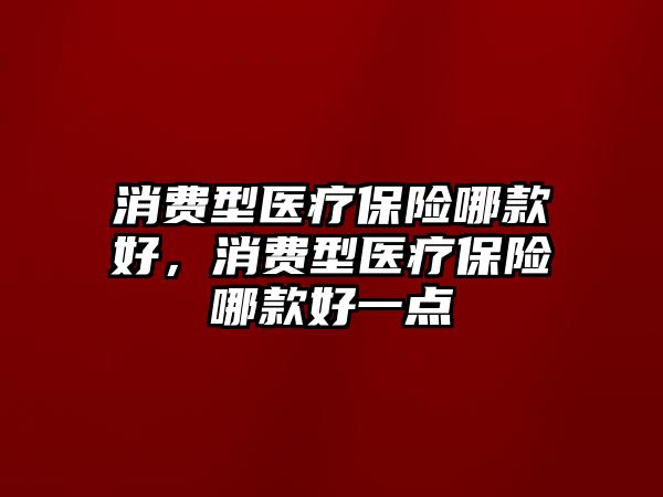 消費型醫(yī)療保險哪款好，消費型醫(yī)療保險哪款好一點