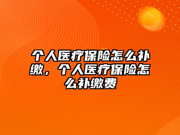 個人醫(yī)療保險怎么補繳，個人醫(yī)療保險怎么補繳費