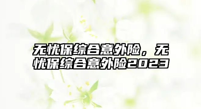 無憂保綜合意外險，無憂保綜合意外險2023