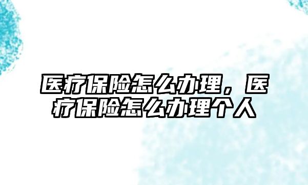 醫(yī)療保險怎么辦理，醫(yī)療保險怎么辦理個人