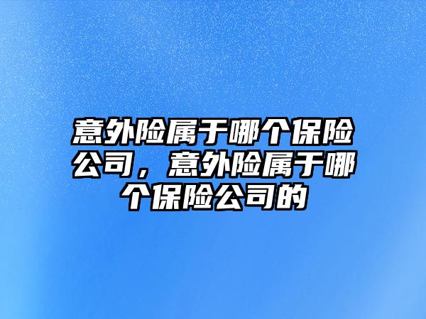 意外險屬于哪個保險公司，意外險屬于哪個保險公司的