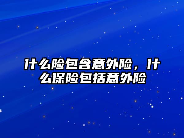 什么險包含意外險，什么保險包括意外險