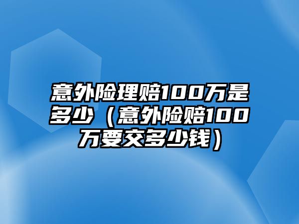 意外險理賠100萬是多少（意外險賠100萬要交多少錢）