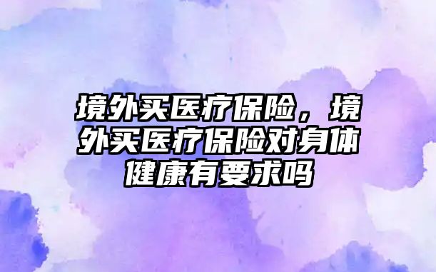 境外買醫(yī)療保險，境外買醫(yī)療保險對身體健康有要求嗎