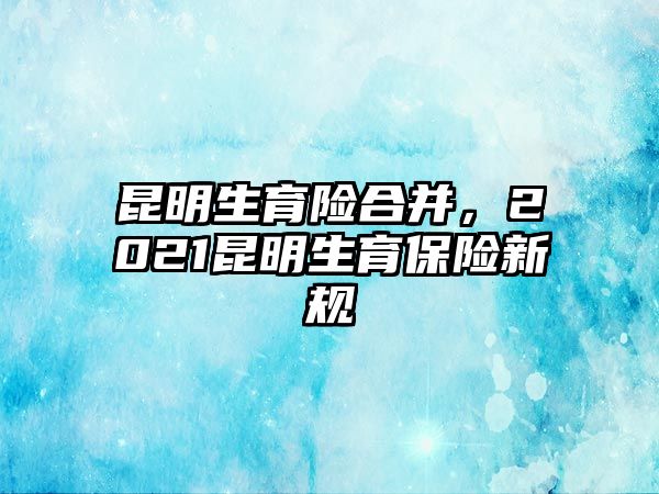 昆明生育險合并，2021昆明生育保險新規(guī)