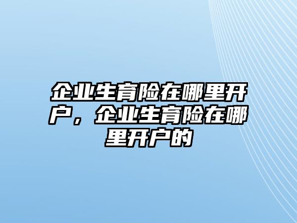 企業(yè)生育險(xiǎn)在哪里開(kāi)戶，企業(yè)生育險(xiǎn)在哪里開(kāi)戶的