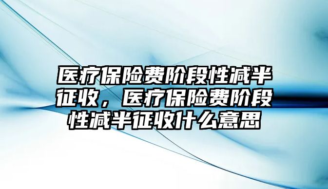 醫(yī)療保險費階段性減半征收，醫(yī)療保險費階段性減半征收什么意思