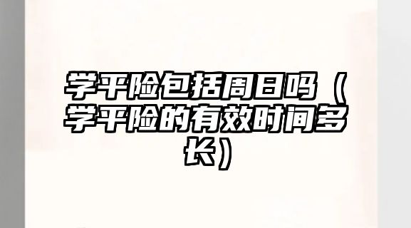 學(xué)平險(xiǎn)包括周日嗎（學(xué)平險(xiǎn)的有效時(shí)間多長）