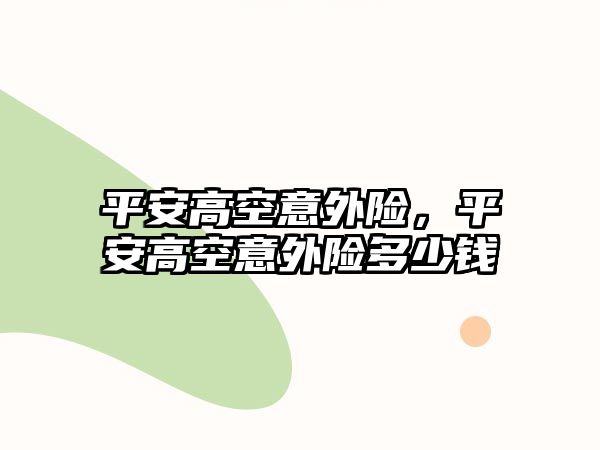 平安高空意外險(xiǎn)，平安高空意外險(xiǎn)多少錢