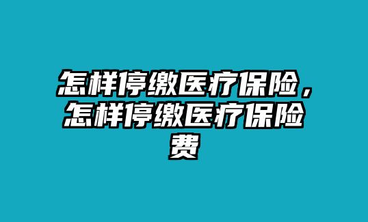 怎樣停繳醫(yī)療保險，怎樣停繳醫(yī)療保險費