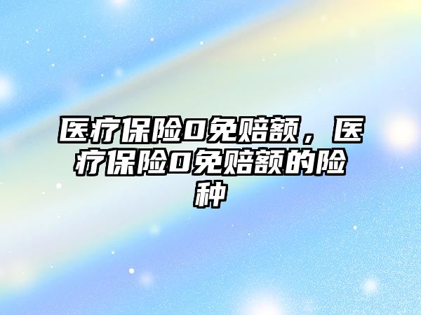 醫(yī)療保險0免賠額，醫(yī)療保險0免賠額的險種