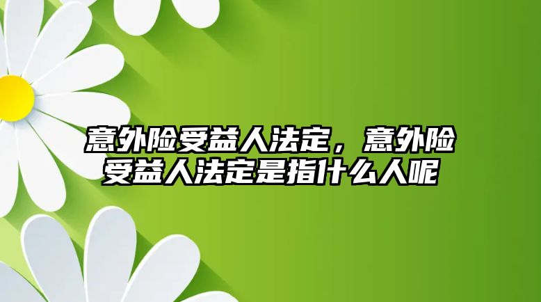 意外險(xiǎn)受益人法定，意外險(xiǎn)受益人法定是指什么人呢