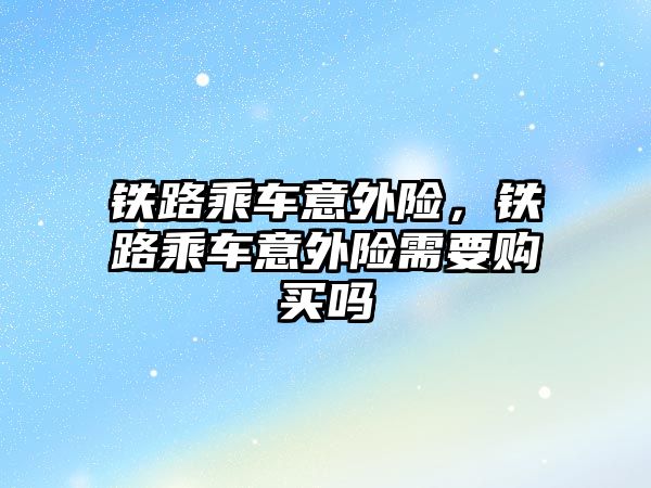 鐵路乘車意外險，鐵路乘車意外險需要購買嗎