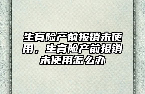 生育險產前報銷未使用，生育險產前報銷未使用怎么辦