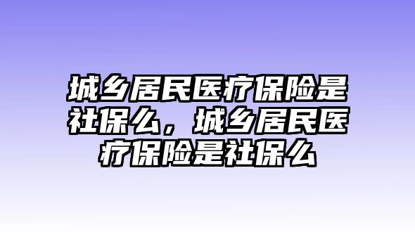 城鄉(xiāng)居民醫(yī)療保險是社保么，城鄉(xiāng)居民醫(yī)療保險是社保么