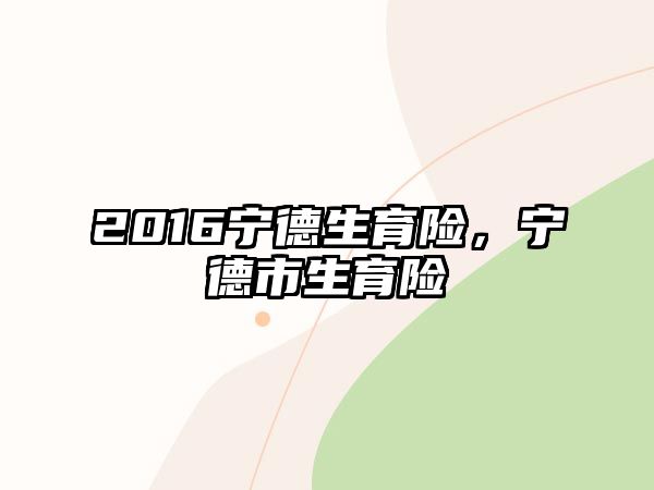 2016寧德生育險(xiǎn)，寧德市生育險(xiǎn)