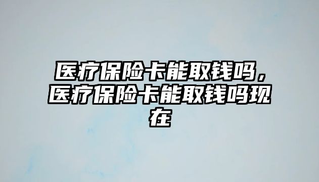 醫(yī)療保險卡能取錢嗎，醫(yī)療保險卡能取錢嗎現(xiàn)在