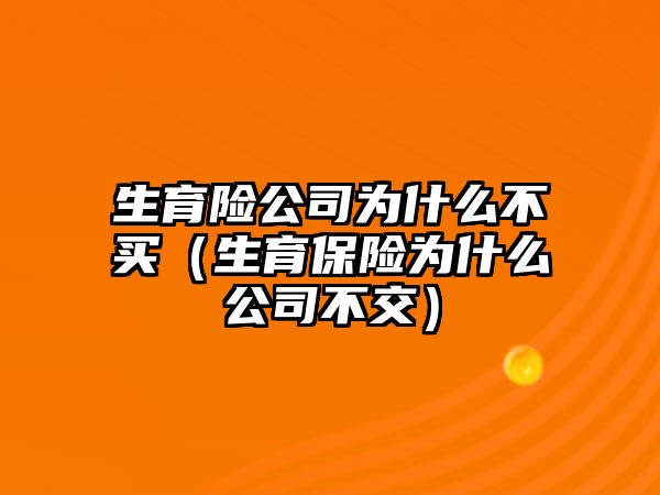 生育險公司為什么不買（生育保險為什么公司不交）