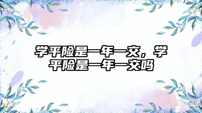 學(xué)平險(xiǎn)是一年一交，學(xué)平險(xiǎn)是一年一交嗎