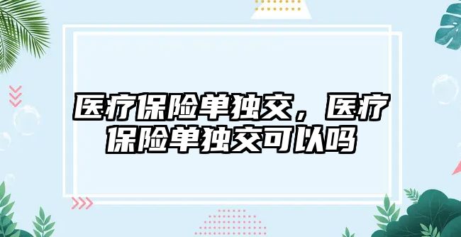 醫(yī)療保險單獨交，醫(yī)療保險單獨交可以嗎