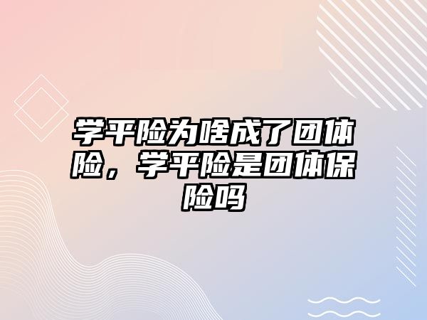 學平險為啥成了團體險，學平險是團體保險嗎