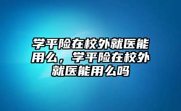 學平險在校外就醫(yī)能用么，學平險在校外就醫(yī)能用么嗎