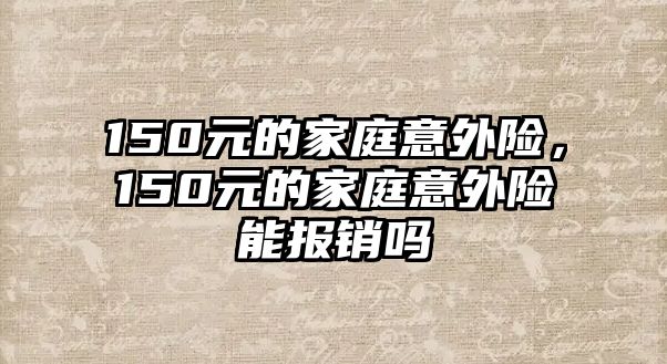 150元的家庭意外險，150元的家庭意外險能報(bào)銷嗎