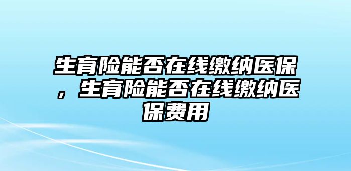 生育險能否在線繳納醫(yī)保，生育險能否在線繳納醫(yī)保費用