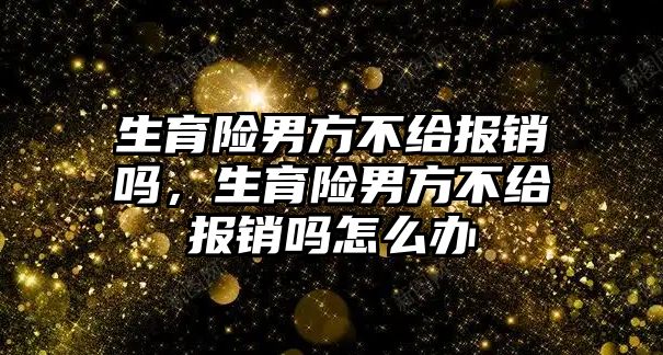 生育險男方不給報銷嗎，生育險男方不給報銷嗎怎么辦