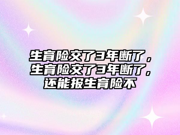 生育險交了3年斷了，生育險交了3年斷了,還能報生育險不